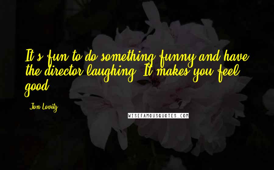 Jon Lovitz Quotes: It's fun to do something funny and have the director laughing. It makes you feel good.