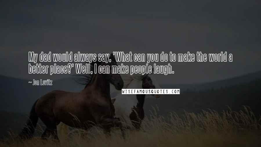 Jon Lovitz Quotes: My dad would always say, 'What can you do to make the world a better place?' Well, I can make people laugh.