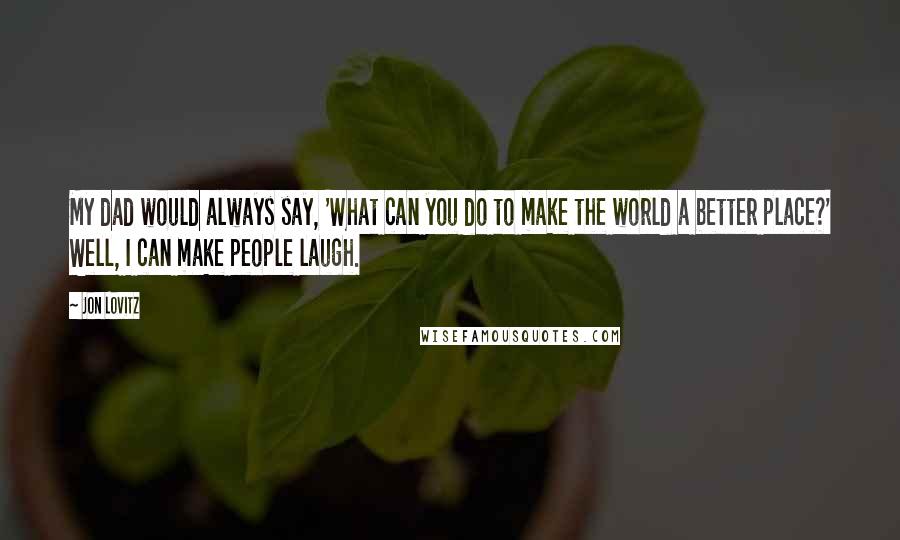 Jon Lovitz Quotes: My dad would always say, 'What can you do to make the world a better place?' Well, I can make people laugh.