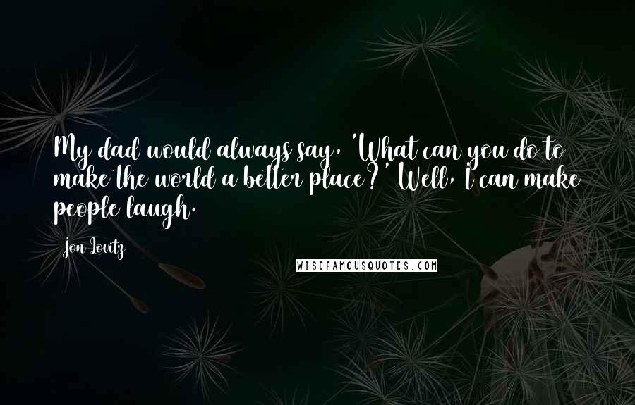 Jon Lovitz Quotes: My dad would always say, 'What can you do to make the world a better place?' Well, I can make people laugh.