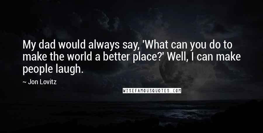 Jon Lovitz Quotes: My dad would always say, 'What can you do to make the world a better place?' Well, I can make people laugh.