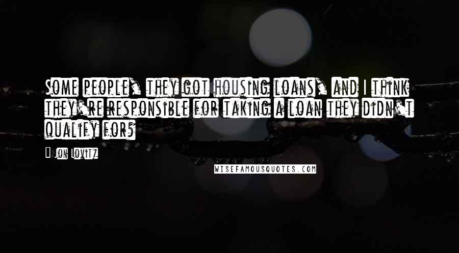 Jon Lovitz Quotes: Some people, they got housing loans, and I think they're responsible for taking a loan they didn't qualify for?