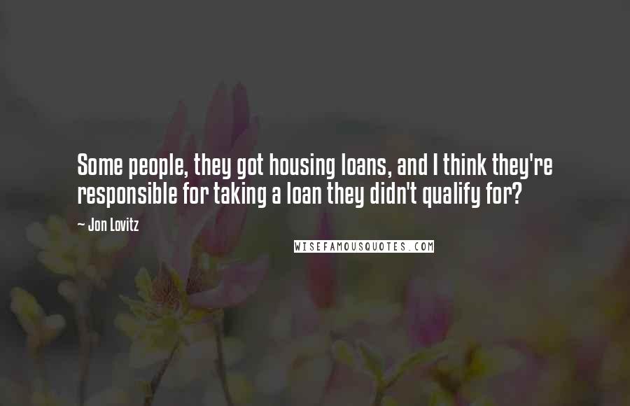 Jon Lovitz Quotes: Some people, they got housing loans, and I think they're responsible for taking a loan they didn't qualify for?