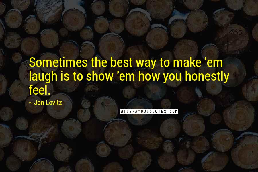 Jon Lovitz Quotes: Sometimes the best way to make 'em laugh is to show 'em how you honestly feel.