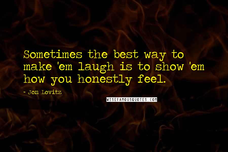 Jon Lovitz Quotes: Sometimes the best way to make 'em laugh is to show 'em how you honestly feel.