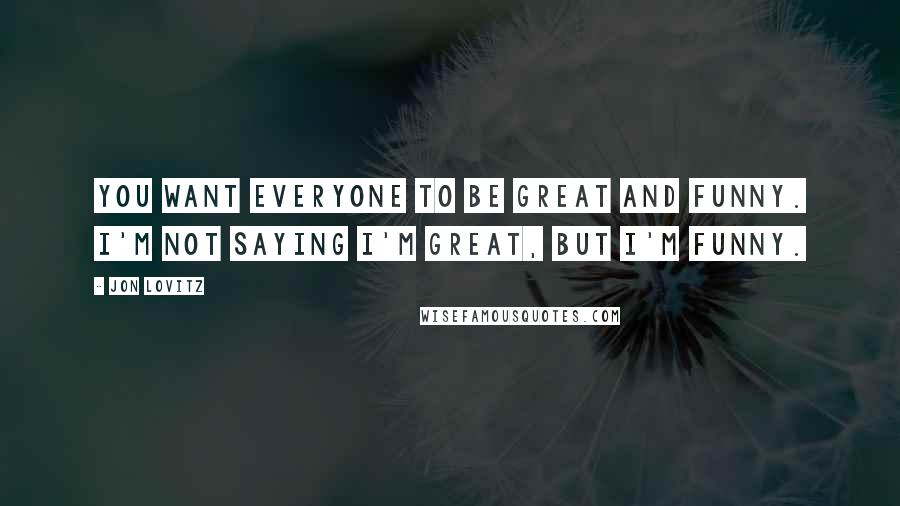 Jon Lovitz Quotes: You want everyone to be great and funny. I'm not saying I'm great, but I'm funny.