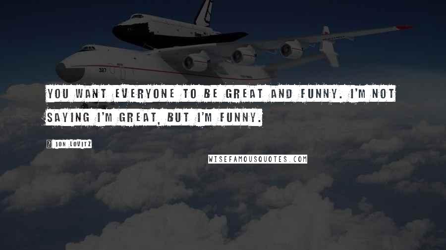 Jon Lovitz Quotes: You want everyone to be great and funny. I'm not saying I'm great, but I'm funny.