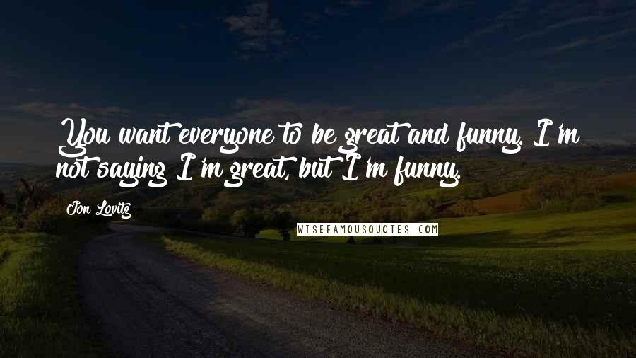 Jon Lovitz Quotes: You want everyone to be great and funny. I'm not saying I'm great, but I'm funny.