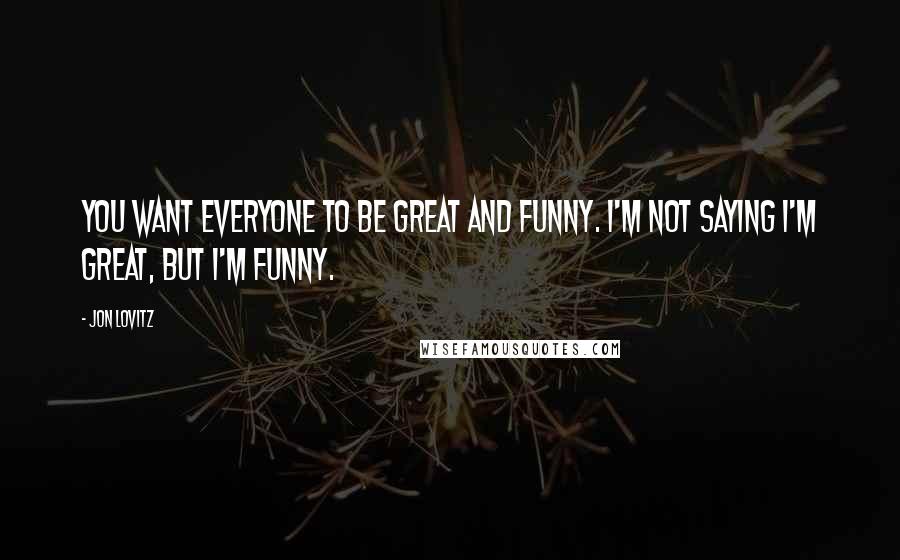 Jon Lovitz Quotes: You want everyone to be great and funny. I'm not saying I'm great, but I'm funny.