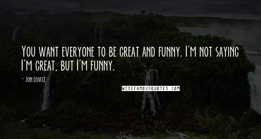 Jon Lovitz Quotes: You want everyone to be great and funny. I'm not saying I'm great, but I'm funny.