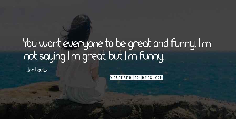 Jon Lovitz Quotes: You want everyone to be great and funny. I'm not saying I'm great, but I'm funny.
