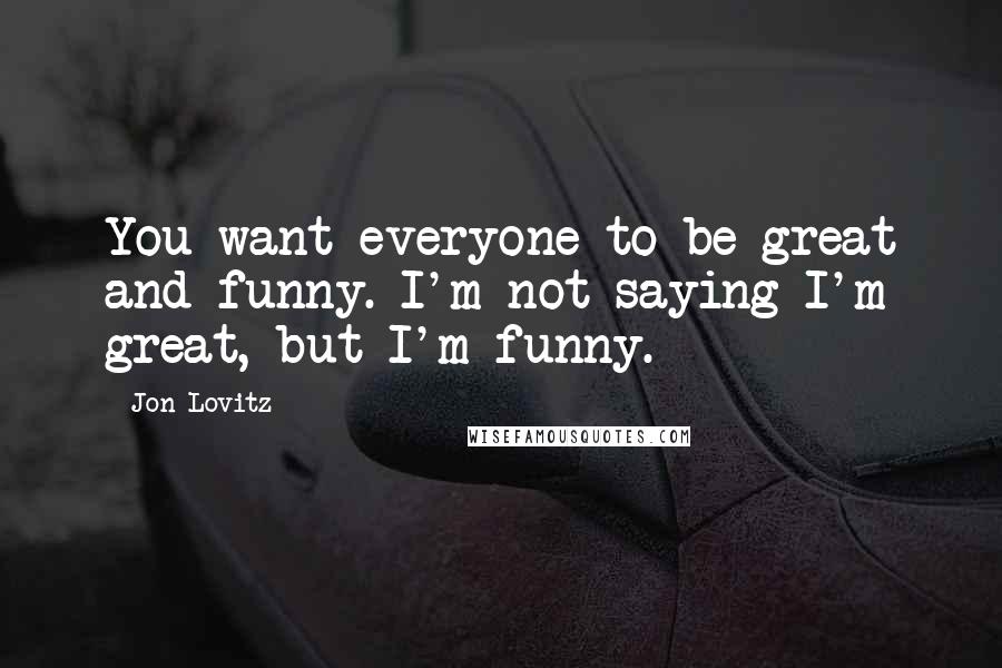Jon Lovitz Quotes: You want everyone to be great and funny. I'm not saying I'm great, but I'm funny.