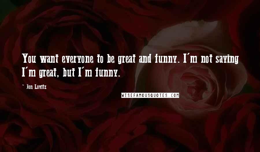 Jon Lovitz Quotes: You want everyone to be great and funny. I'm not saying I'm great, but I'm funny.
