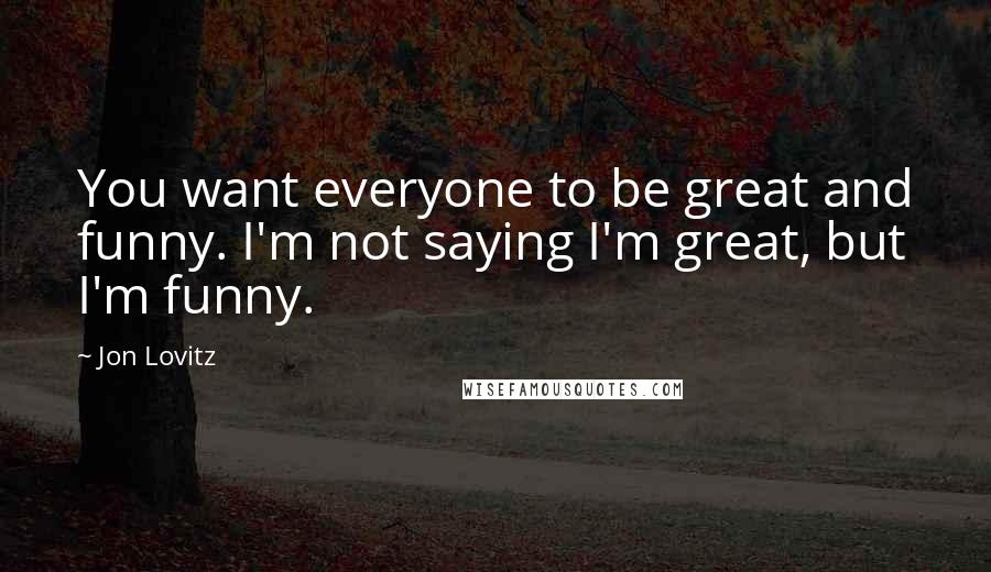 Jon Lovitz Quotes: You want everyone to be great and funny. I'm not saying I'm great, but I'm funny.