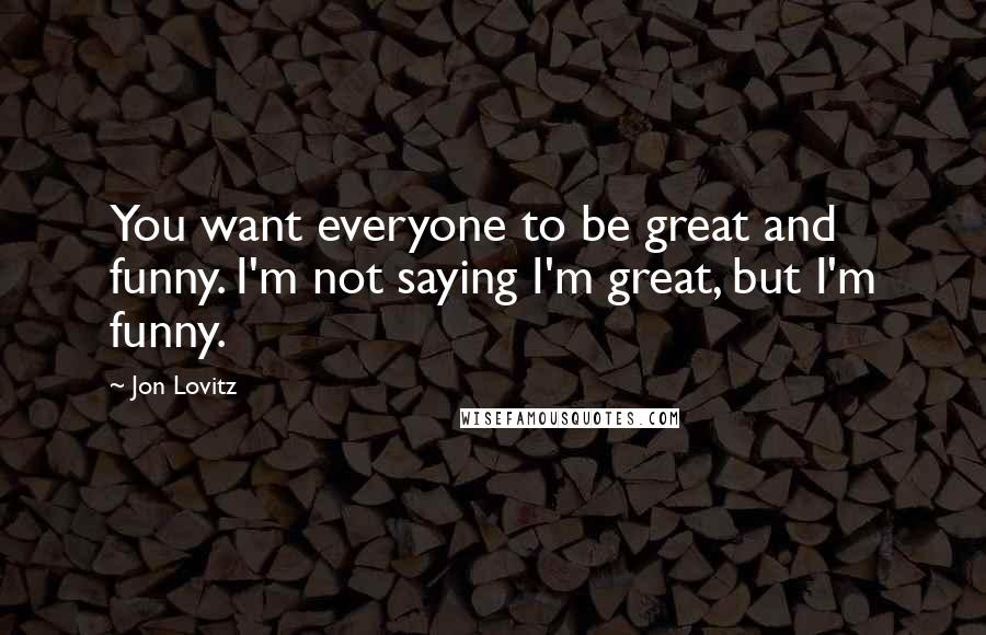 Jon Lovitz Quotes: You want everyone to be great and funny. I'm not saying I'm great, but I'm funny.