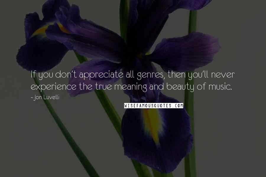 Jon Luvelli Quotes: If you don't appreciate all genres, then you'll never experience the true meaning and beauty of music.