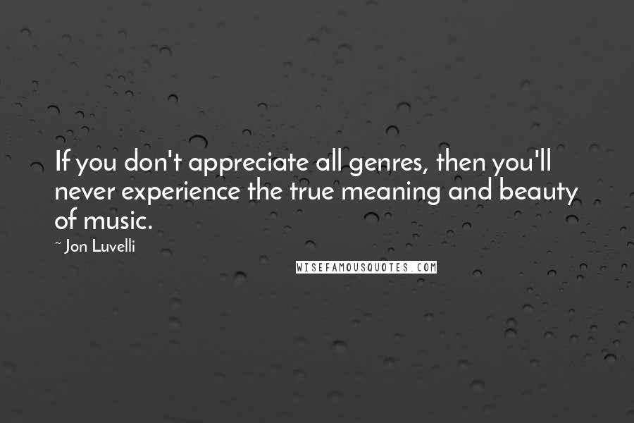 Jon Luvelli Quotes: If you don't appreciate all genres, then you'll never experience the true meaning and beauty of music.