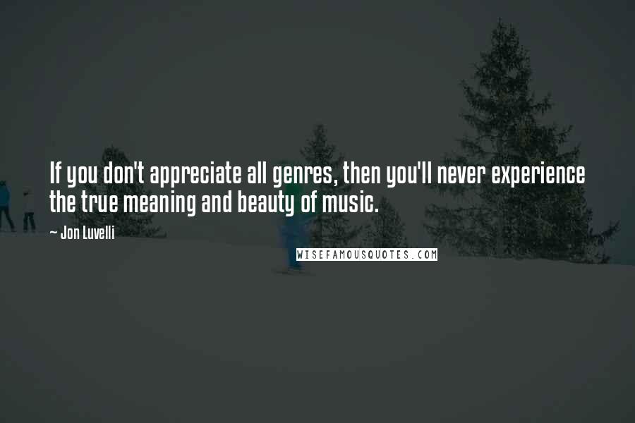Jon Luvelli Quotes: If you don't appreciate all genres, then you'll never experience the true meaning and beauty of music.