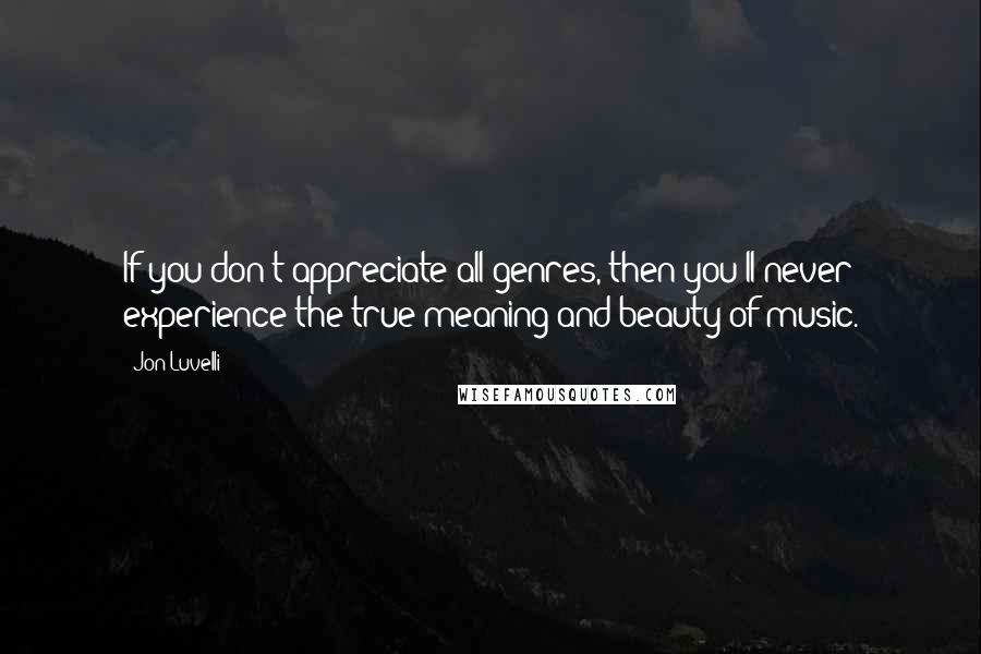 Jon Luvelli Quotes: If you don't appreciate all genres, then you'll never experience the true meaning and beauty of music.