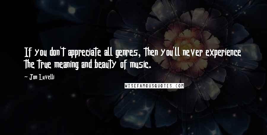 Jon Luvelli Quotes: If you don't appreciate all genres, then you'll never experience the true meaning and beauty of music.