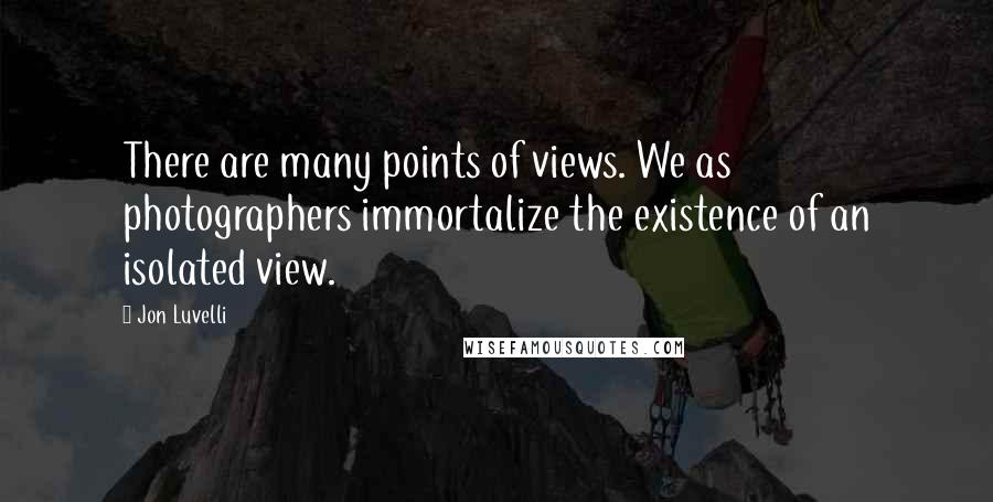 Jon Luvelli Quotes: There are many points of views. We as photographers immortalize the existence of an isolated view.