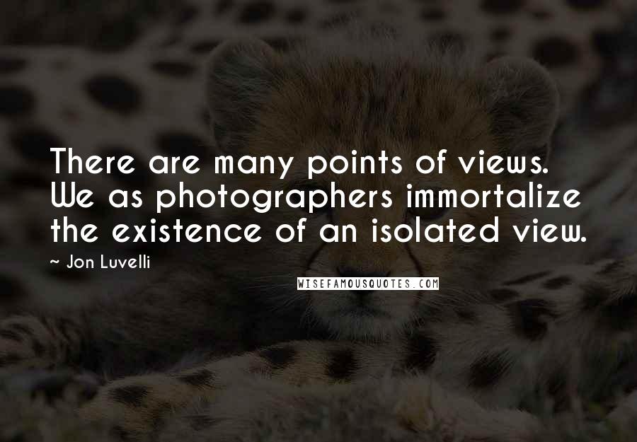 Jon Luvelli Quotes: There are many points of views. We as photographers immortalize the existence of an isolated view.