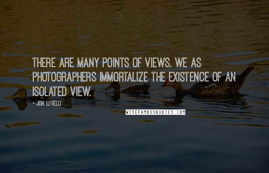 Jon Luvelli Quotes: There are many points of views. We as photographers immortalize the existence of an isolated view.