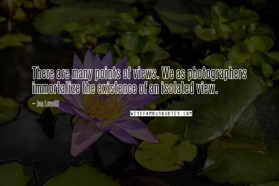 Jon Luvelli Quotes: There are many points of views. We as photographers immortalize the existence of an isolated view.