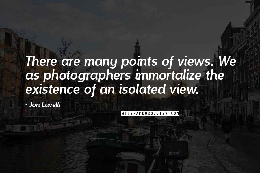 Jon Luvelli Quotes: There are many points of views. We as photographers immortalize the existence of an isolated view.