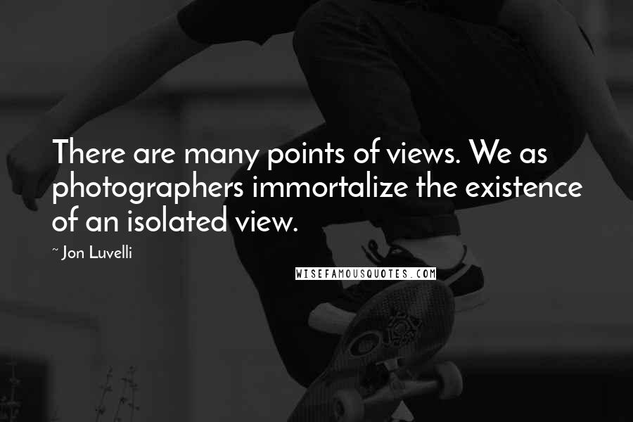 Jon Luvelli Quotes: There are many points of views. We as photographers immortalize the existence of an isolated view.
