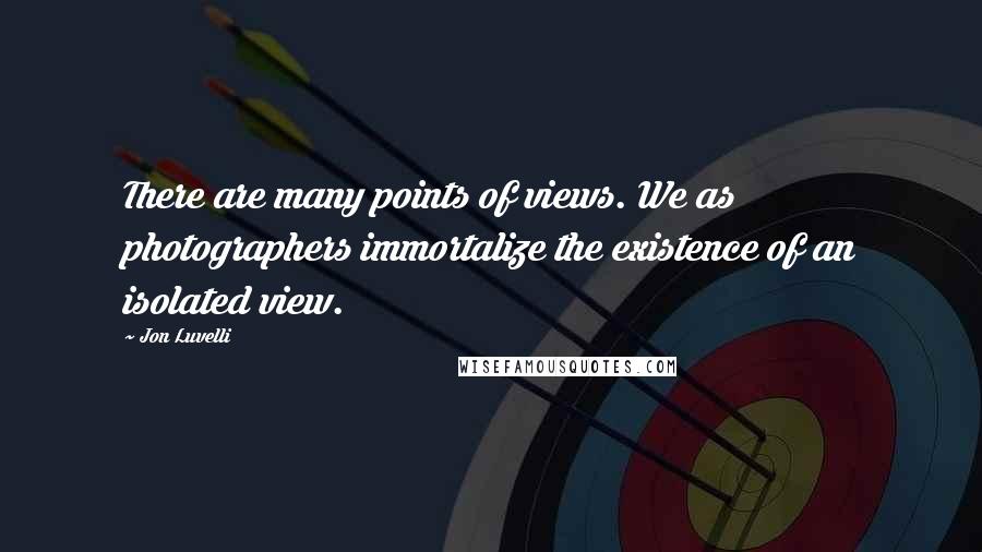 Jon Luvelli Quotes: There are many points of views. We as photographers immortalize the existence of an isolated view.