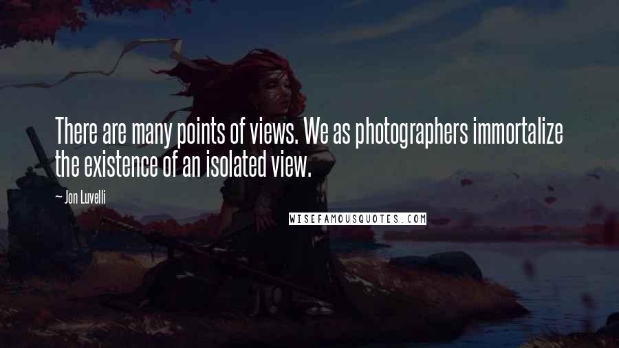 Jon Luvelli Quotes: There are many points of views. We as photographers immortalize the existence of an isolated view.