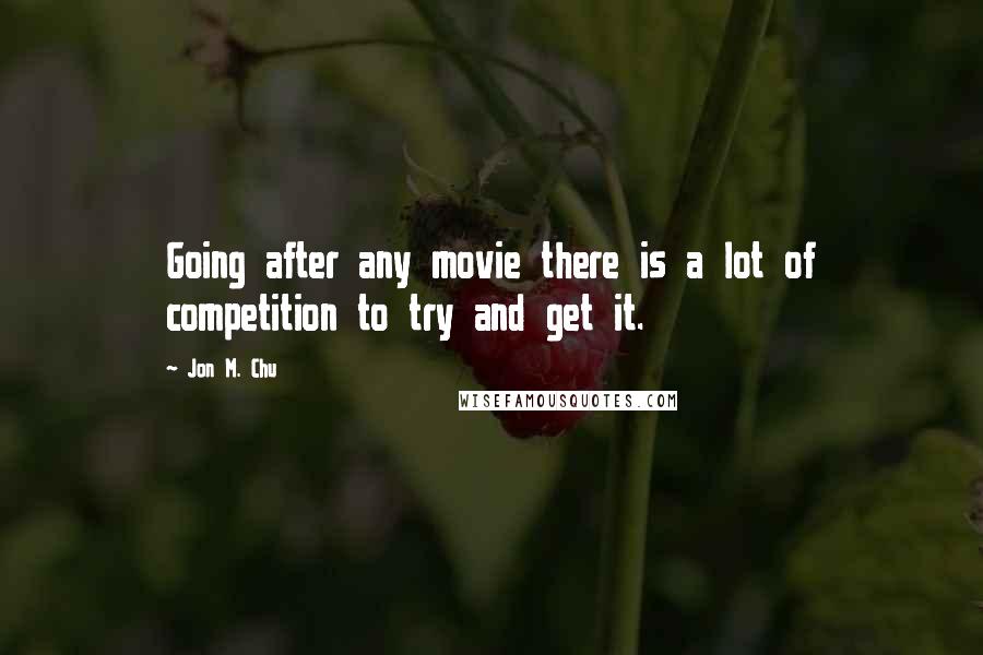 Jon M. Chu Quotes: Going after any movie there is a lot of competition to try and get it.