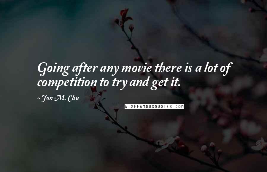 Jon M. Chu Quotes: Going after any movie there is a lot of competition to try and get it.