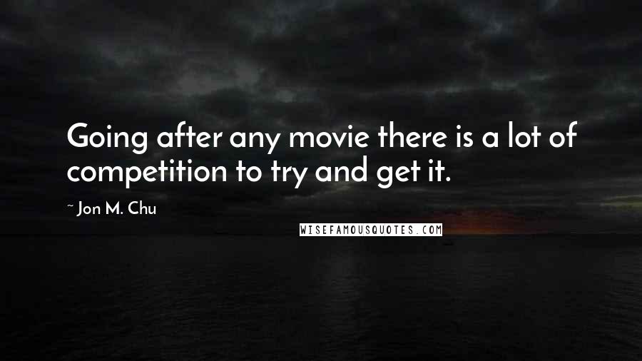 Jon M. Chu Quotes: Going after any movie there is a lot of competition to try and get it.