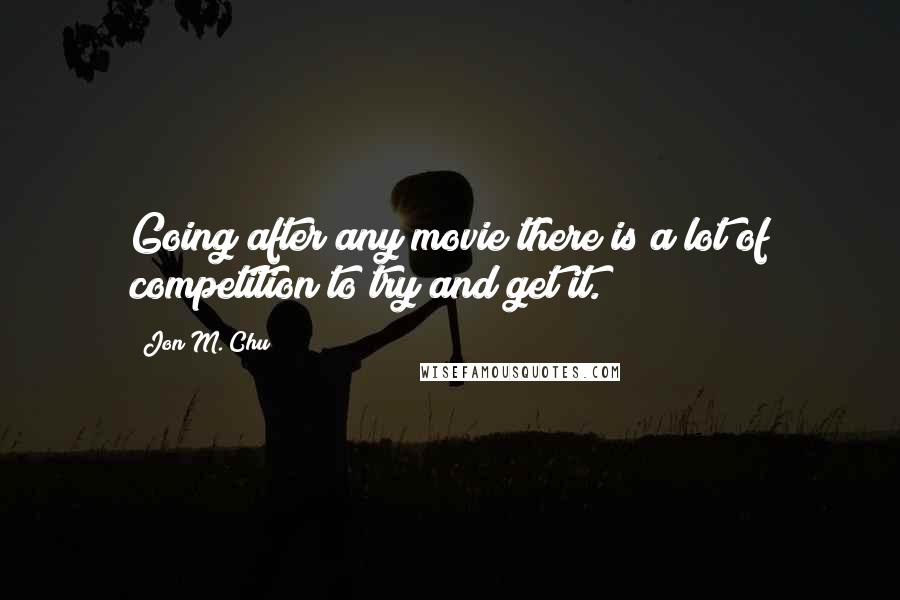 Jon M. Chu Quotes: Going after any movie there is a lot of competition to try and get it.