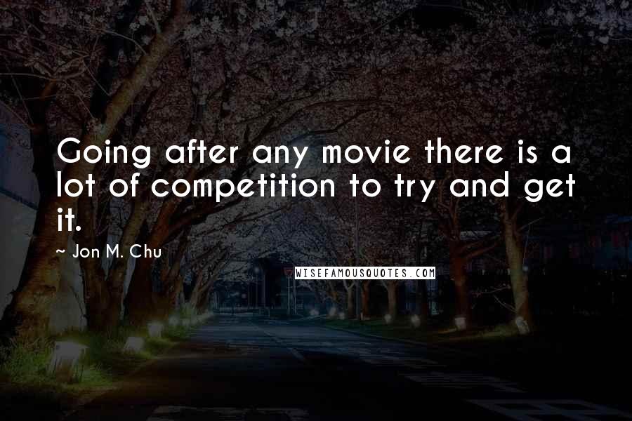 Jon M. Chu Quotes: Going after any movie there is a lot of competition to try and get it.