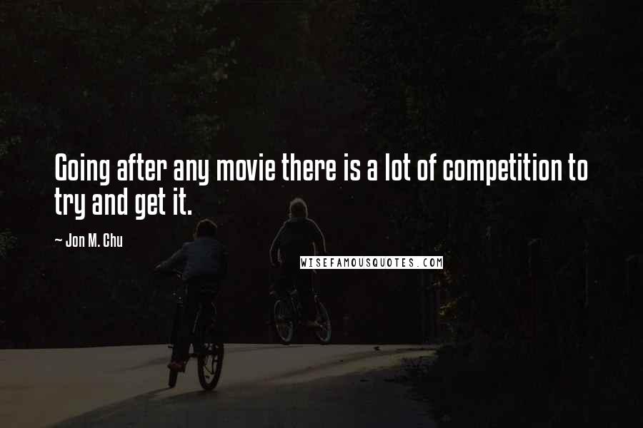 Jon M. Chu Quotes: Going after any movie there is a lot of competition to try and get it.