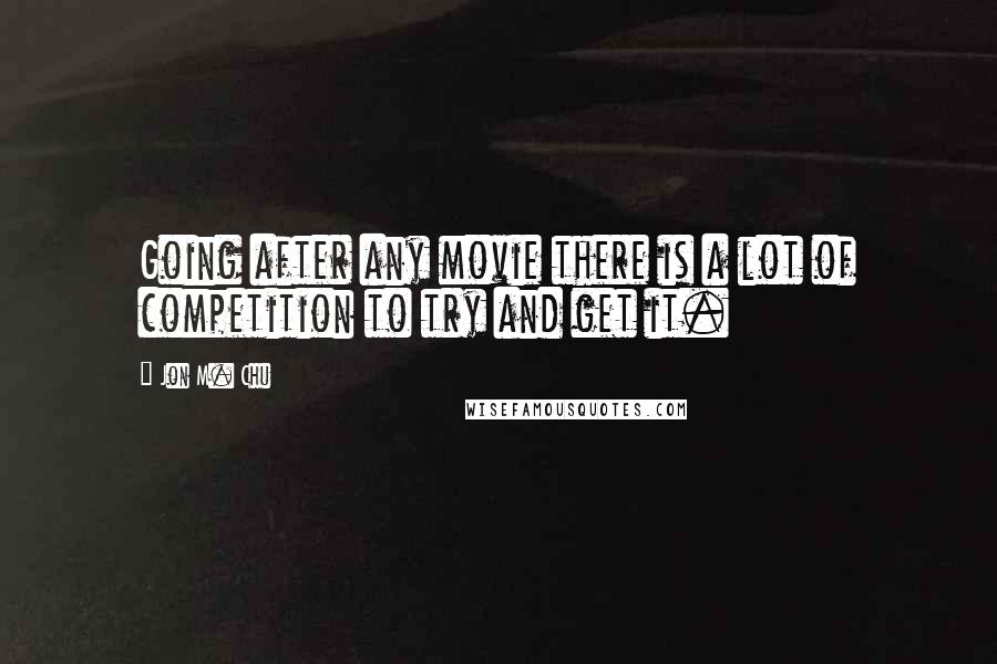 Jon M. Chu Quotes: Going after any movie there is a lot of competition to try and get it.