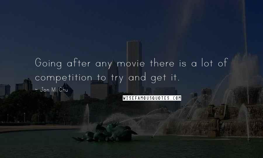 Jon M. Chu Quotes: Going after any movie there is a lot of competition to try and get it.