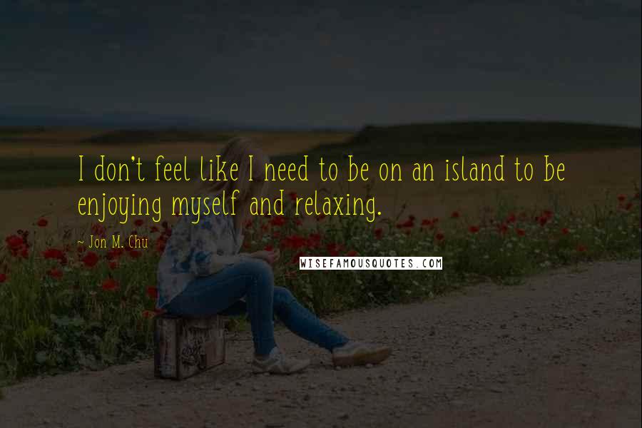 Jon M. Chu Quotes: I don't feel like I need to be on an island to be enjoying myself and relaxing.