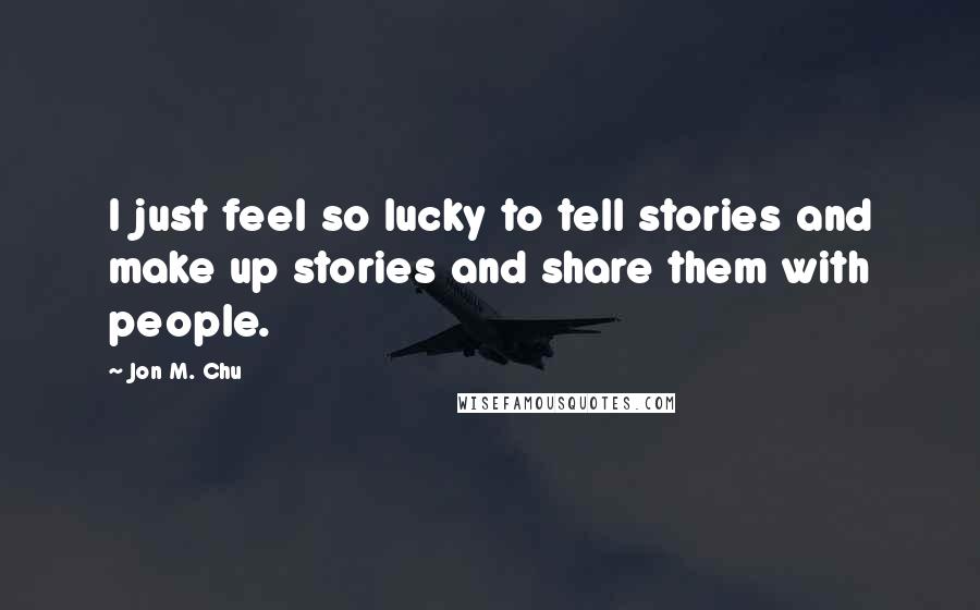 Jon M. Chu Quotes: I just feel so lucky to tell stories and make up stories and share them with people.