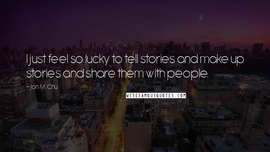 Jon M. Chu Quotes: I just feel so lucky to tell stories and make up stories and share them with people.