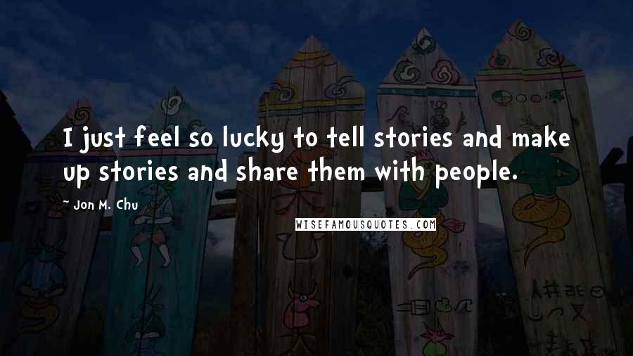 Jon M. Chu Quotes: I just feel so lucky to tell stories and make up stories and share them with people.