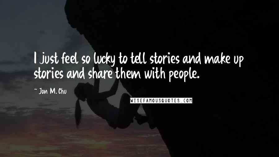 Jon M. Chu Quotes: I just feel so lucky to tell stories and make up stories and share them with people.