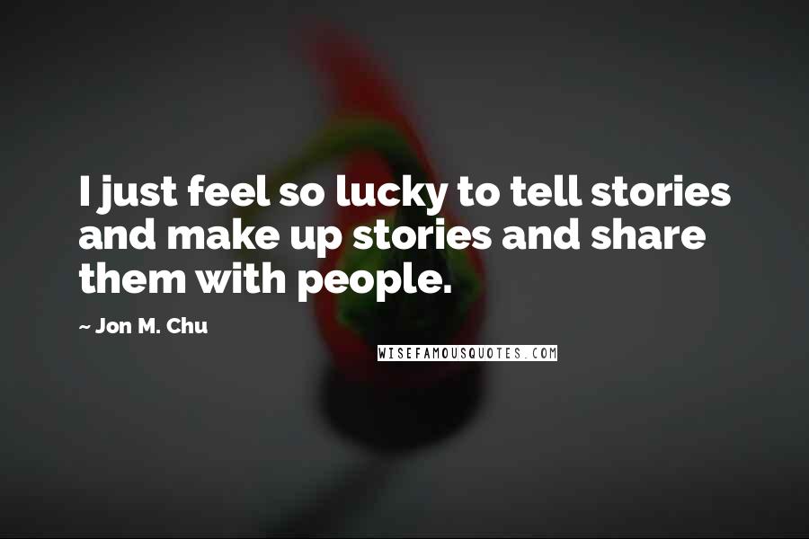 Jon M. Chu Quotes: I just feel so lucky to tell stories and make up stories and share them with people.