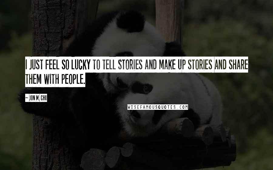 Jon M. Chu Quotes: I just feel so lucky to tell stories and make up stories and share them with people.