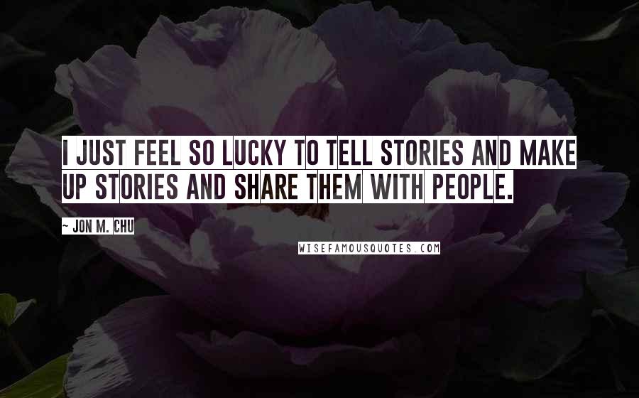 Jon M. Chu Quotes: I just feel so lucky to tell stories and make up stories and share them with people.