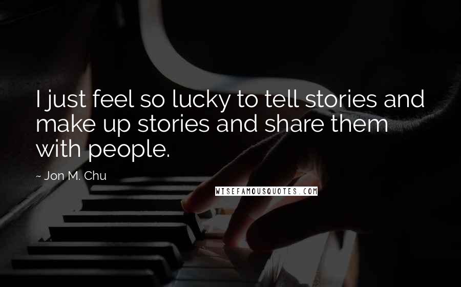 Jon M. Chu Quotes: I just feel so lucky to tell stories and make up stories and share them with people.