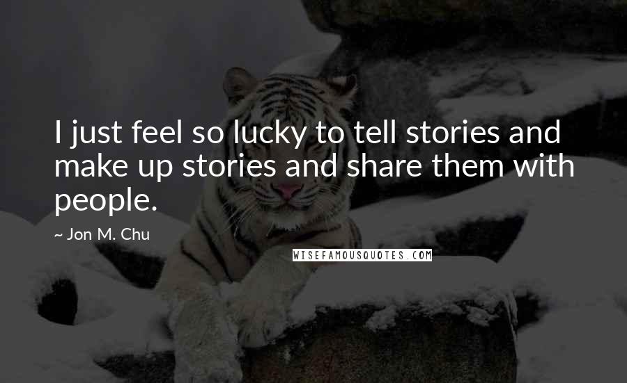 Jon M. Chu Quotes: I just feel so lucky to tell stories and make up stories and share them with people.